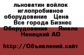 льноватин войлок иглопробивное оборудование › Цена ­ 100 - Все города Бизнес » Оборудование   . Ямало-Ненецкий АО